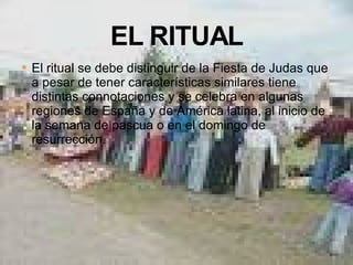 El ritual se debe distinguir de la Fiesta de Judas que a pesar de tener características similares tiene distintas connotaciones y se celebra en algunas regiones de España y de América latina, al inicio de la semana de pascua o en el domingo de resurrección. 