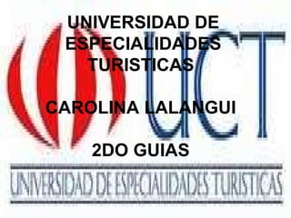 UNIVERSIDAD DE ESPECIALIDADES TURISTICAS  CAROLINA LALANGUI  2DO GUIAS  