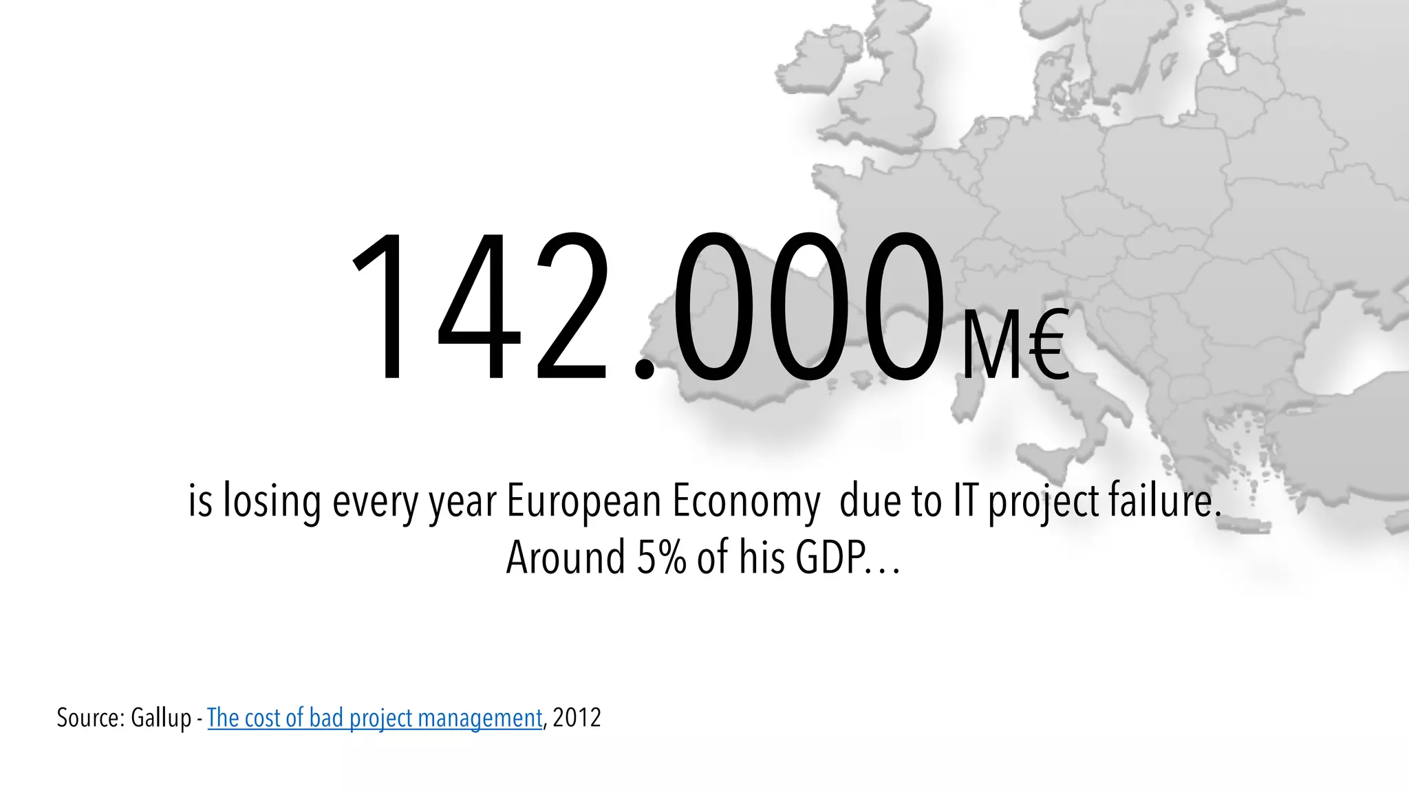 142.000M€
is losing every year European Economy due to IT project failure.
Around 5% of his GDP…
Source: Gallup - The cost of bad project management, 2012
 