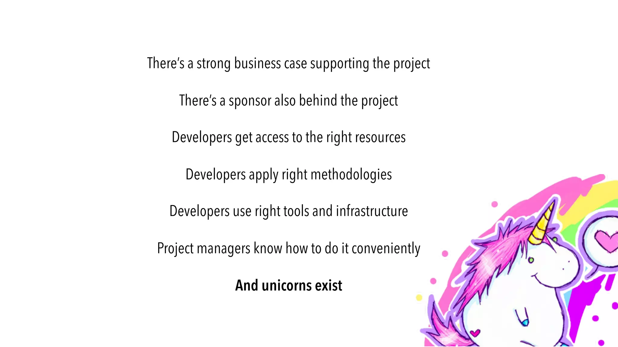 There’s a strong business case supporting the project
There’s a sponsor also behind the project
Developers get access to the right resources
Developers apply right methodologies
Developers use right tools and infrastructure
Project managers know how to do it conveniently
And unicorns exist
 