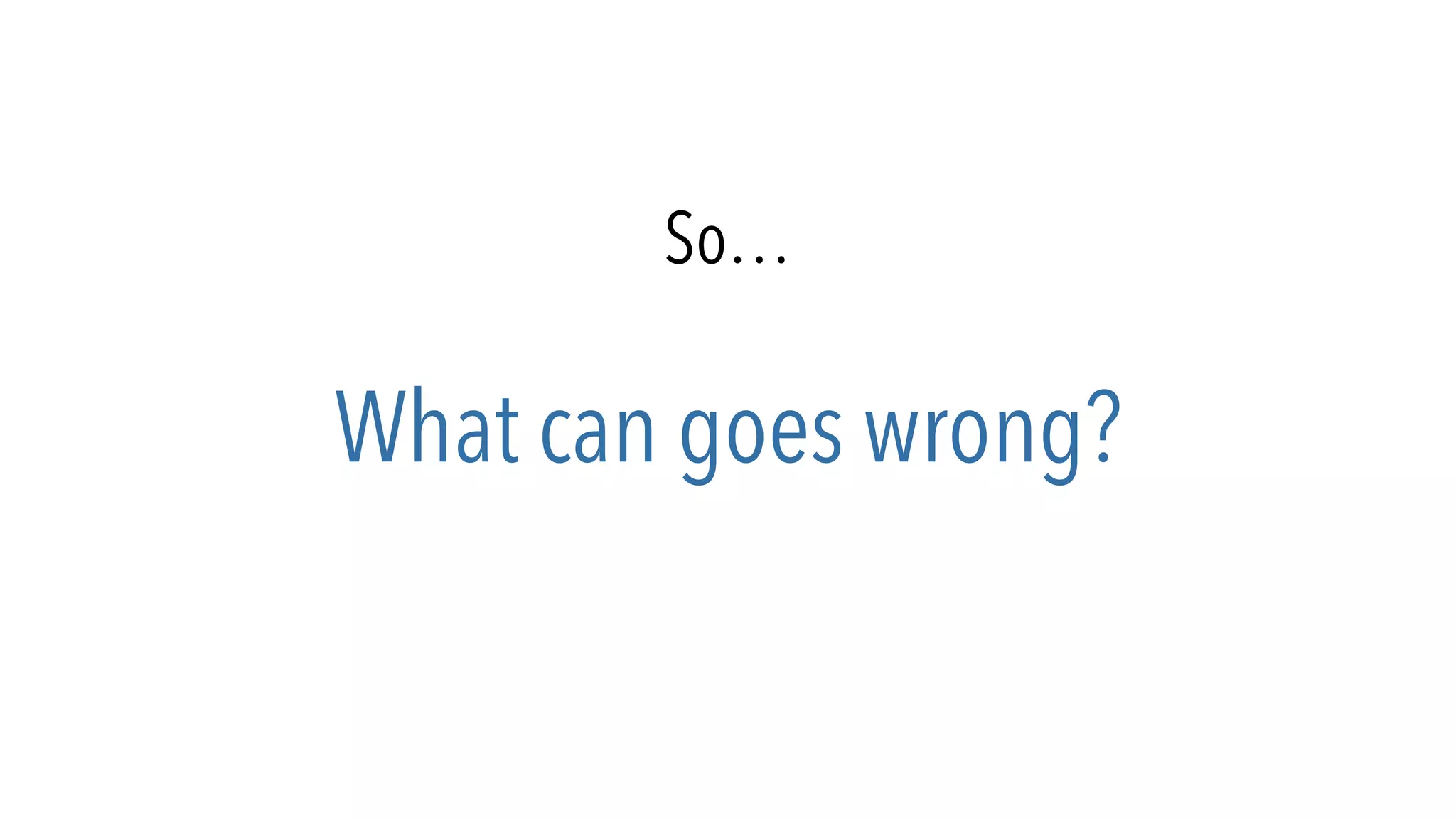So…
What can goes wrong?
 