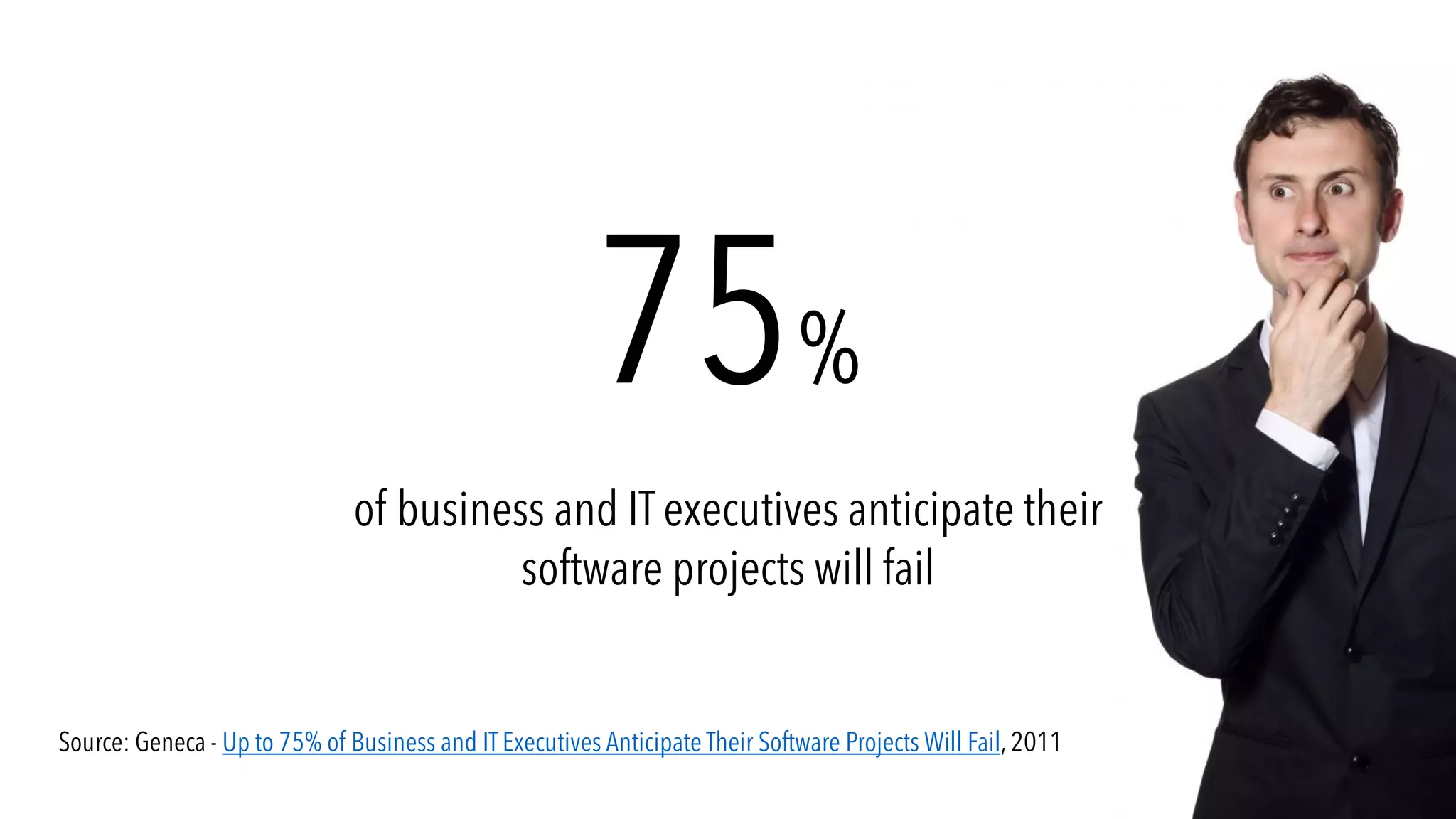 75%
of business and IT executives anticipate their
software projects will fail
Source: Geneca - Up to 75% of Business and IT Executives Anticipate Their Software Projects Will Fail, 2011
 