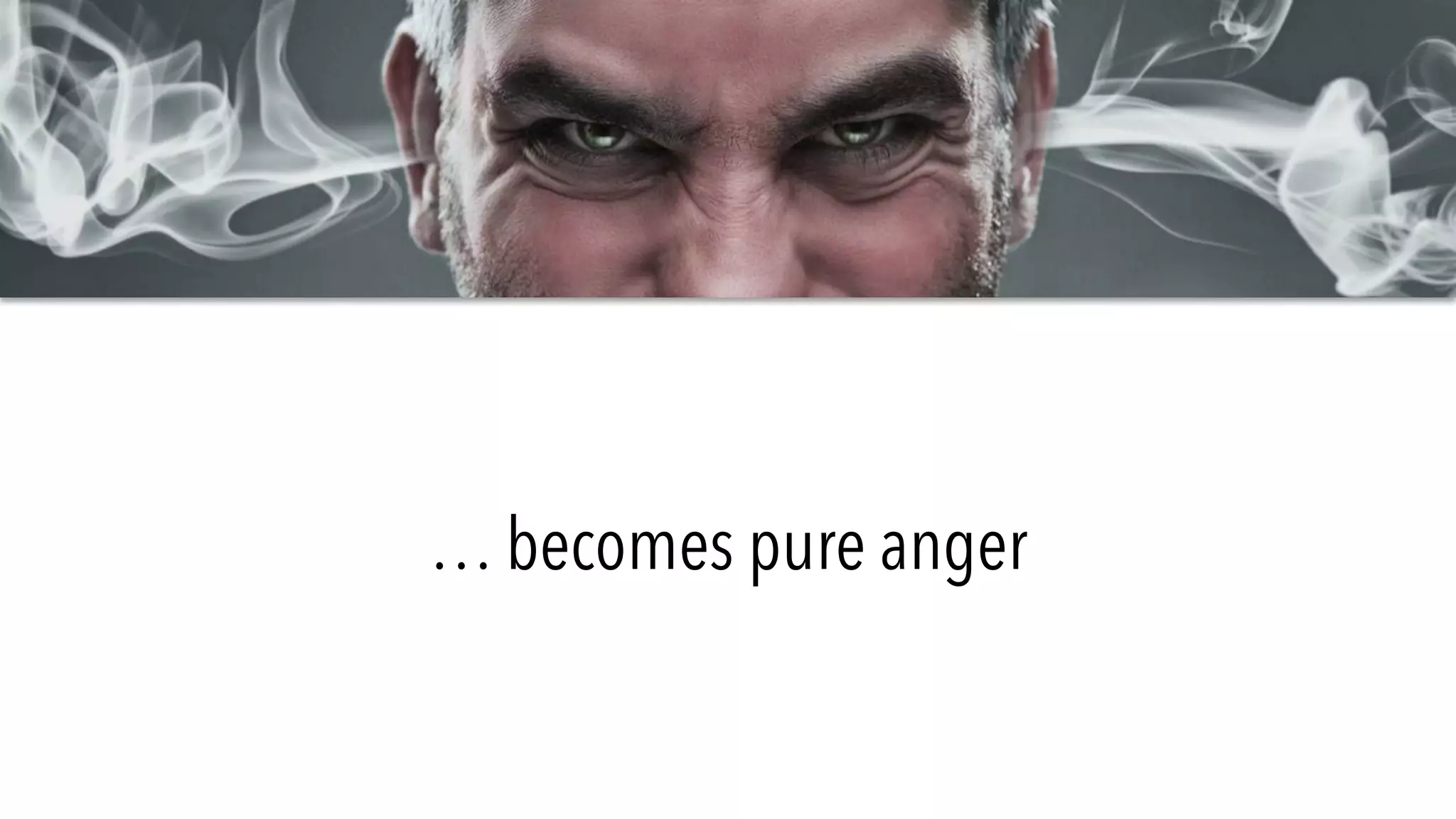 … becomes pure anger
 