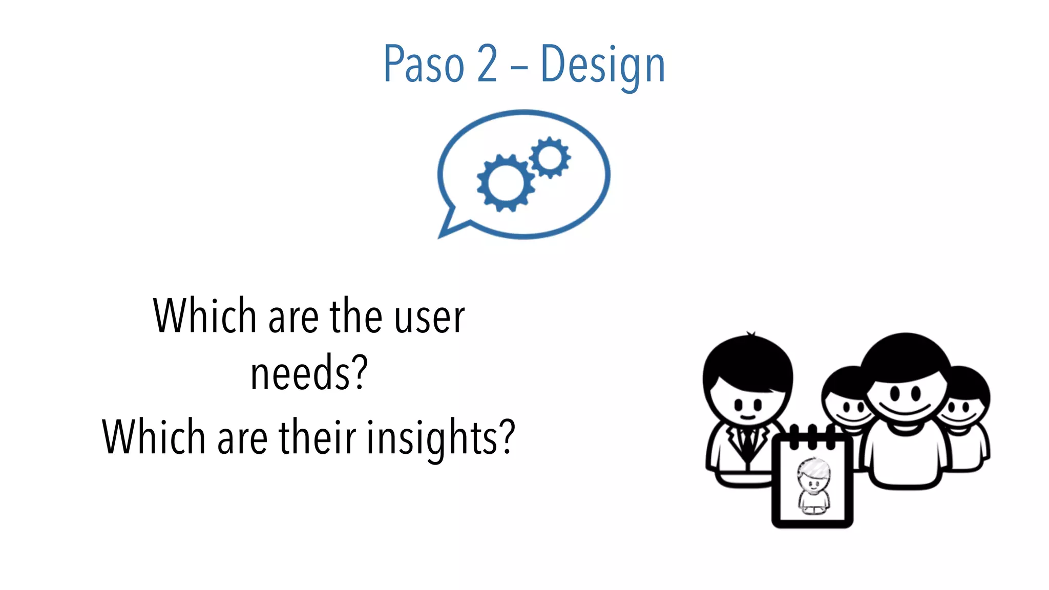 Paso 2 – Design
Which are the user
needs?
Which are their insights?
 