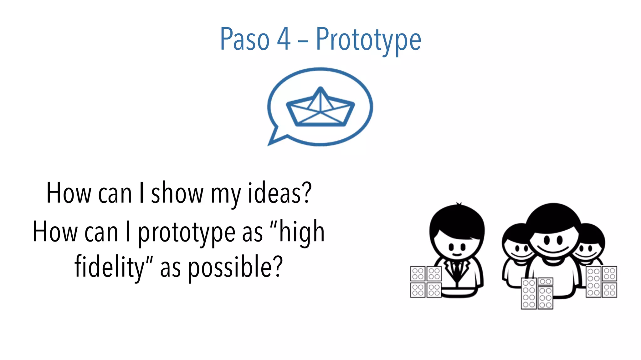 Paso 4 – Prototype
How can I show my ideas?
How can I prototype as “high
fidelity” as possible?
 