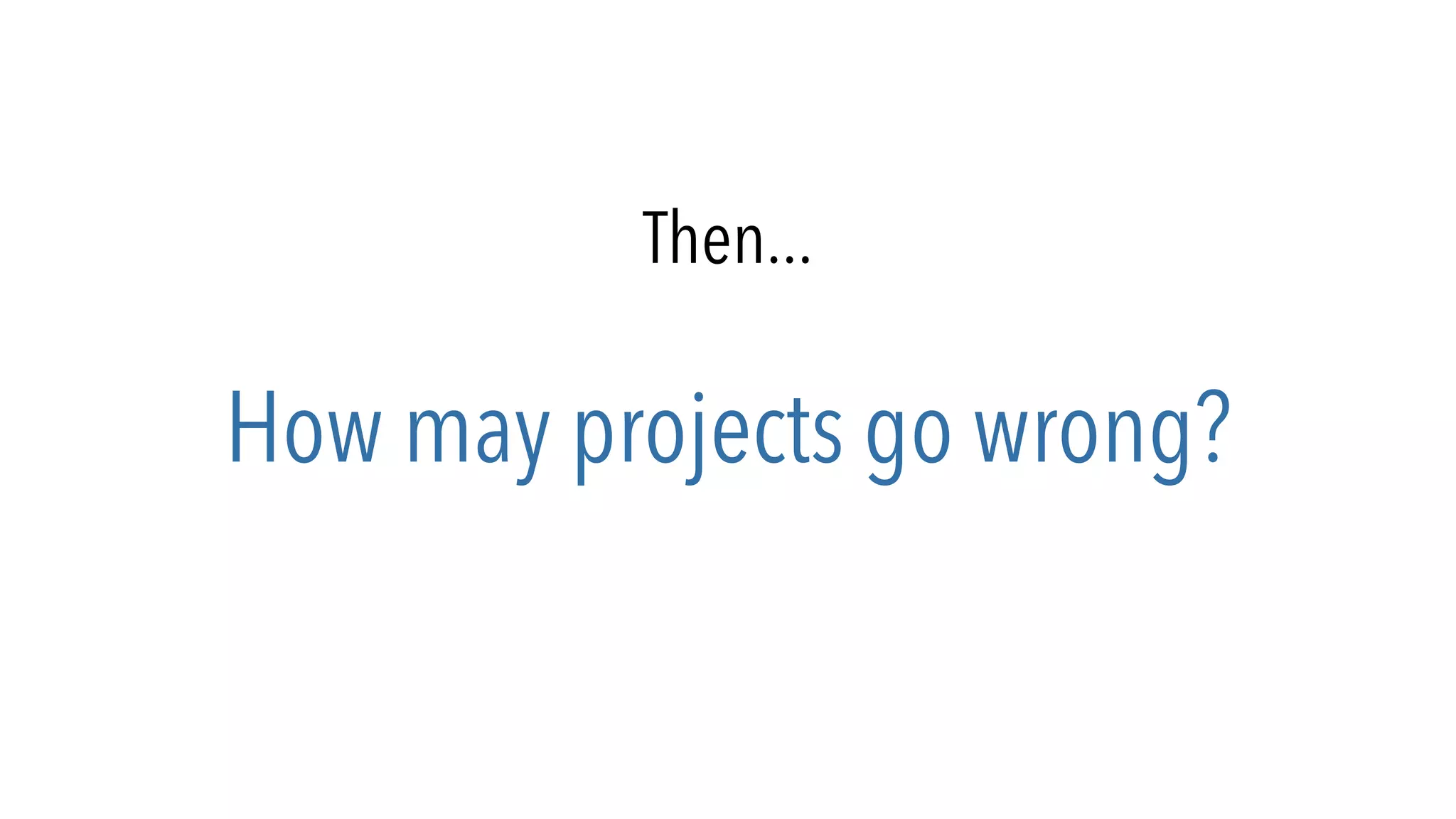 Then...
How may projects go wrong?
 