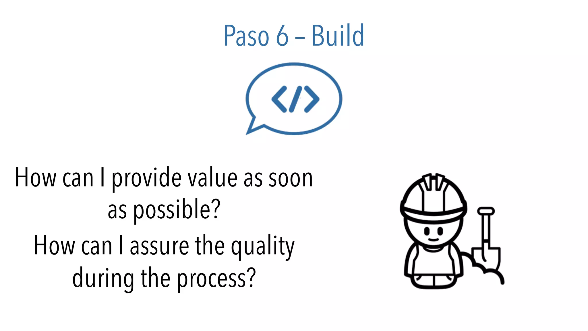 Paso 6 – Build
How can I provide value as soon
as possible?
How can I assure the quality
during the process?
 