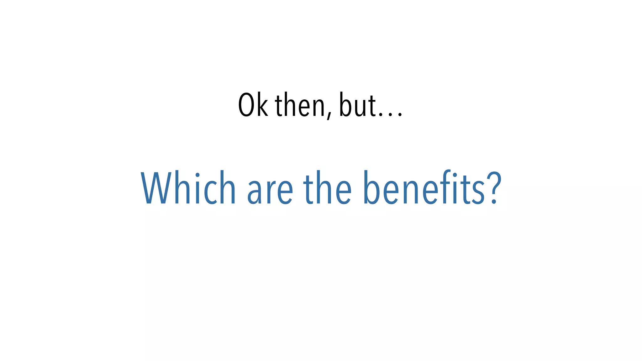 Ok then, but…
Which are the benefits?
 