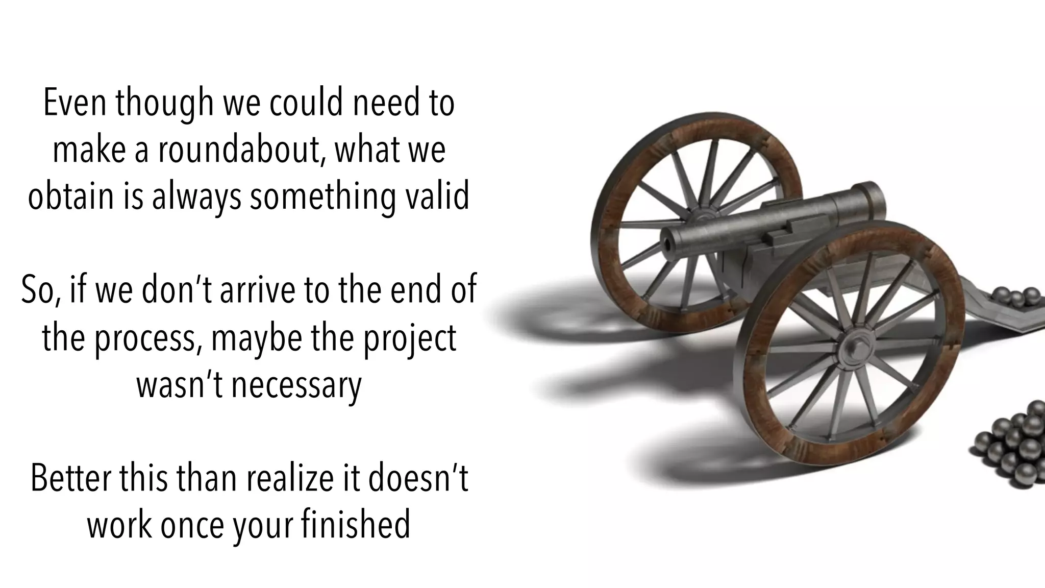 Even though we could need to
make a roundabout, what we
obtain is always something valid
So, if we don’t arrive to the end of
the process, maybe the project
wasn’t necessary
Better this than realize it doesn’t
work once your finished
 