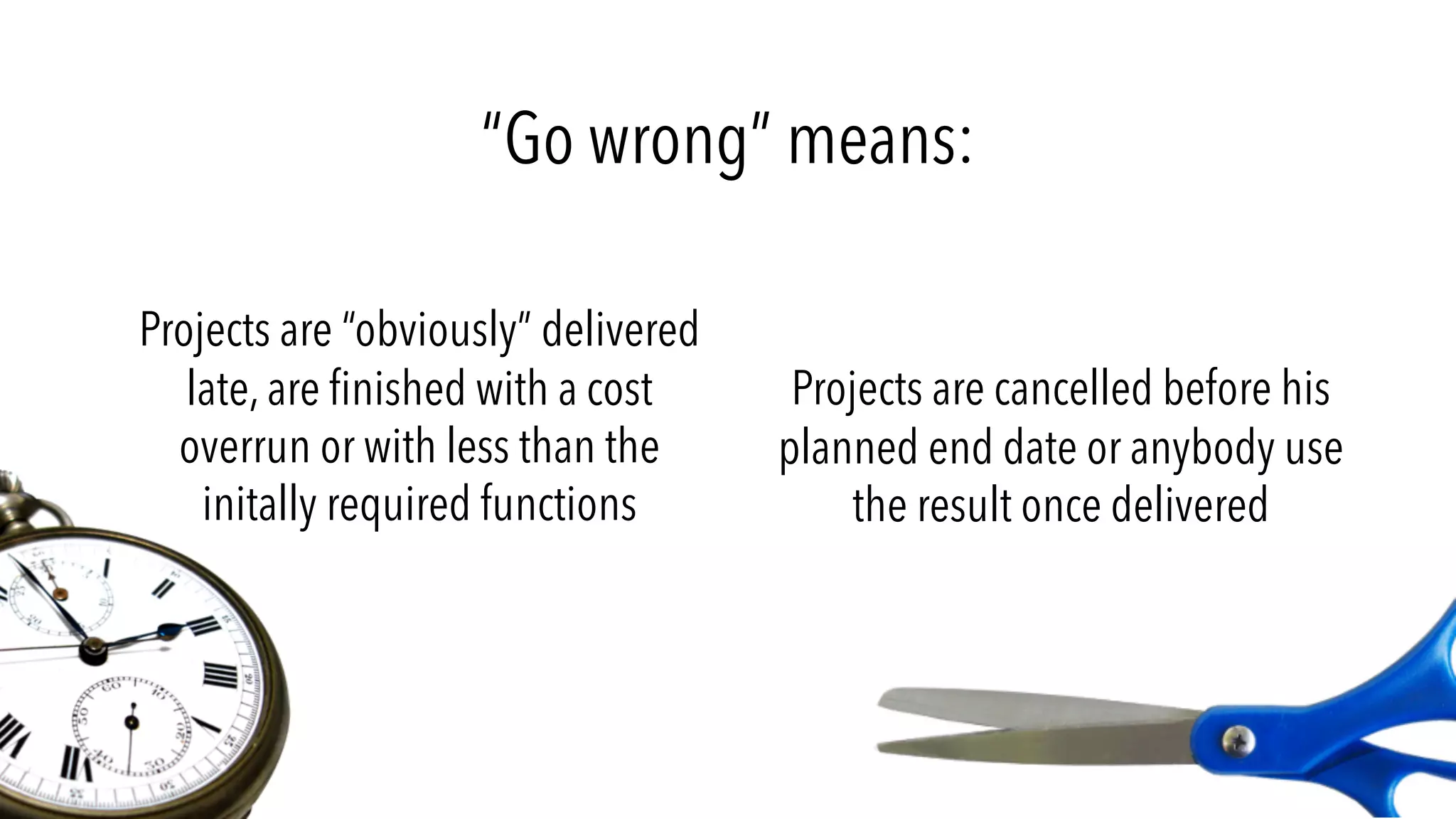 “Go wrong” means:
Projects are “obviously” delivered
late, are finished with a cost
overrun or with less than the
initally required functions
Projects are cancelled before his
planned end date or anybody use
the result once delivered
 