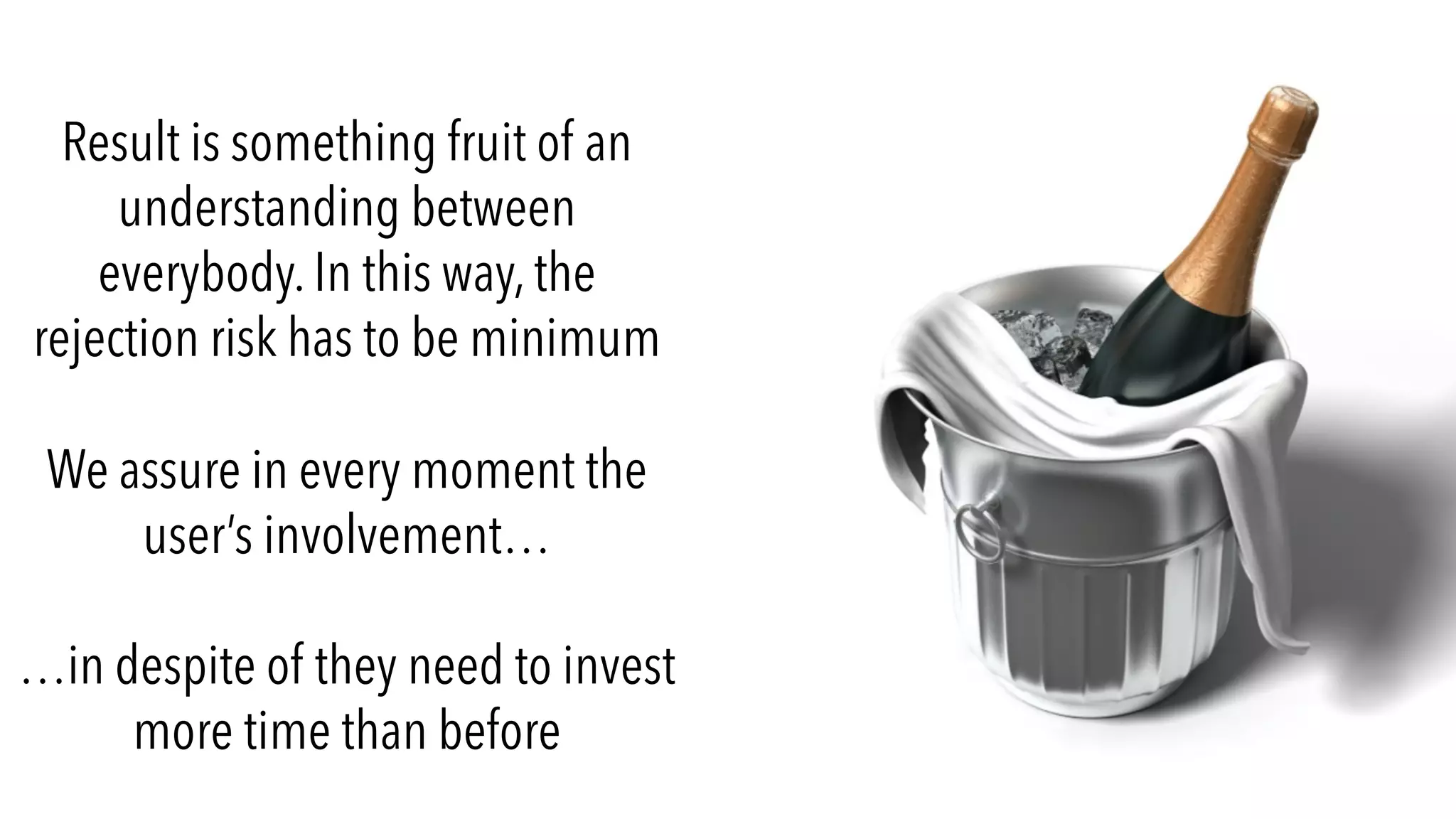 Result is something fruit of an
understanding between
everybody. In this way, the
rejection risk has to be minimum
We assure in every moment the
user’s involvement…
…in despite of they need to invest
more time than before
 
