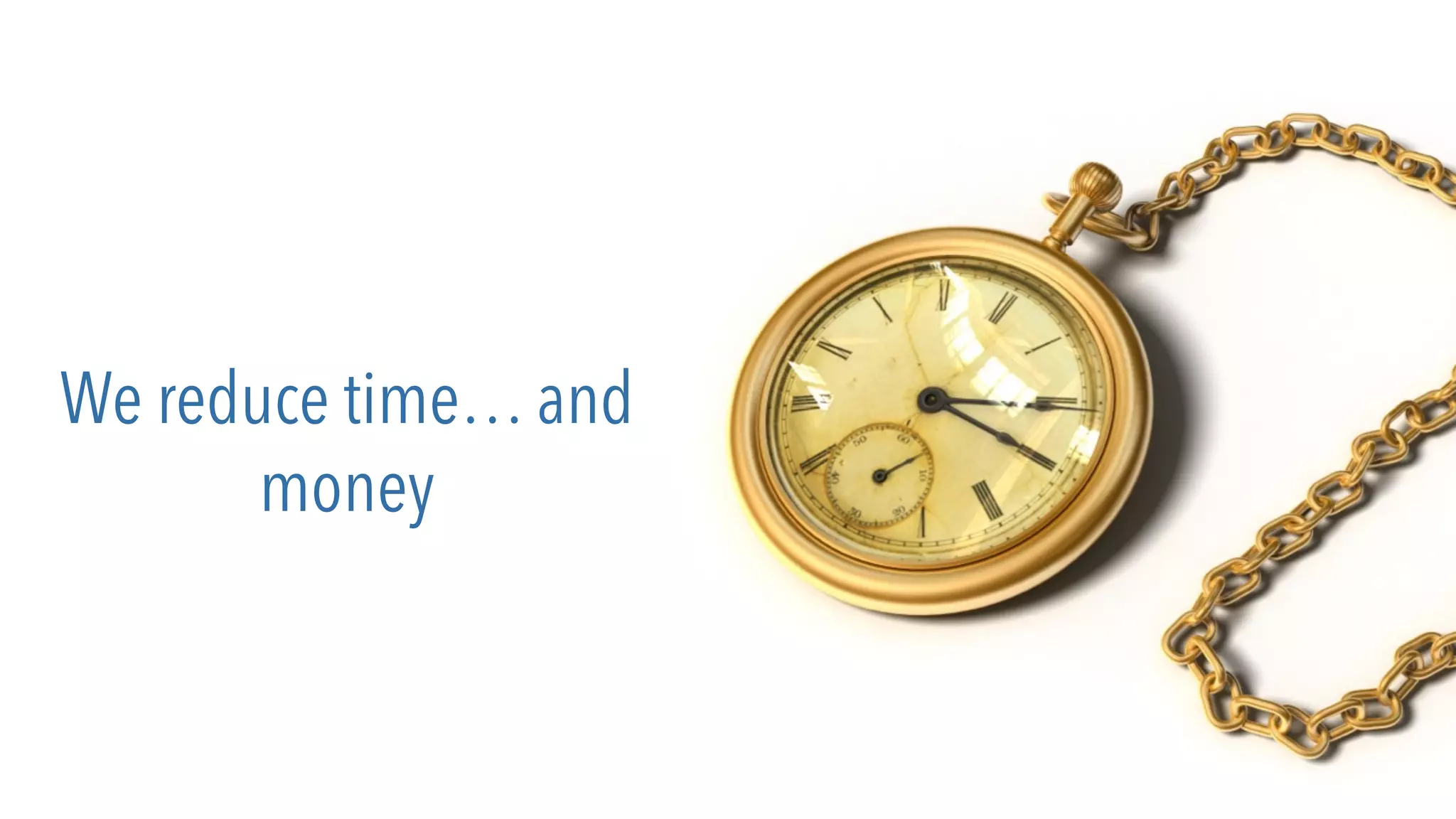 We reduce time… and
money
 