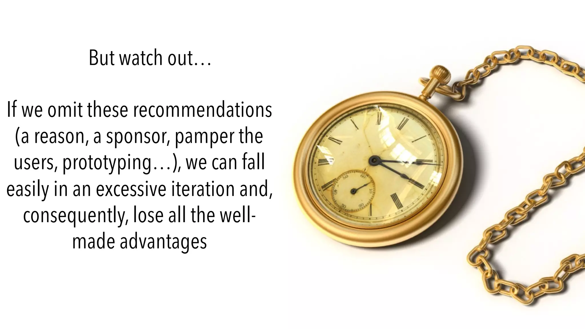 But watch out…
If we omit these recommendations
(a reason, a sponsor, pamper the
users, prototyping…), we can fall
easily in an excessive iteration and,
consequently, lose all the well-
made advantages
 