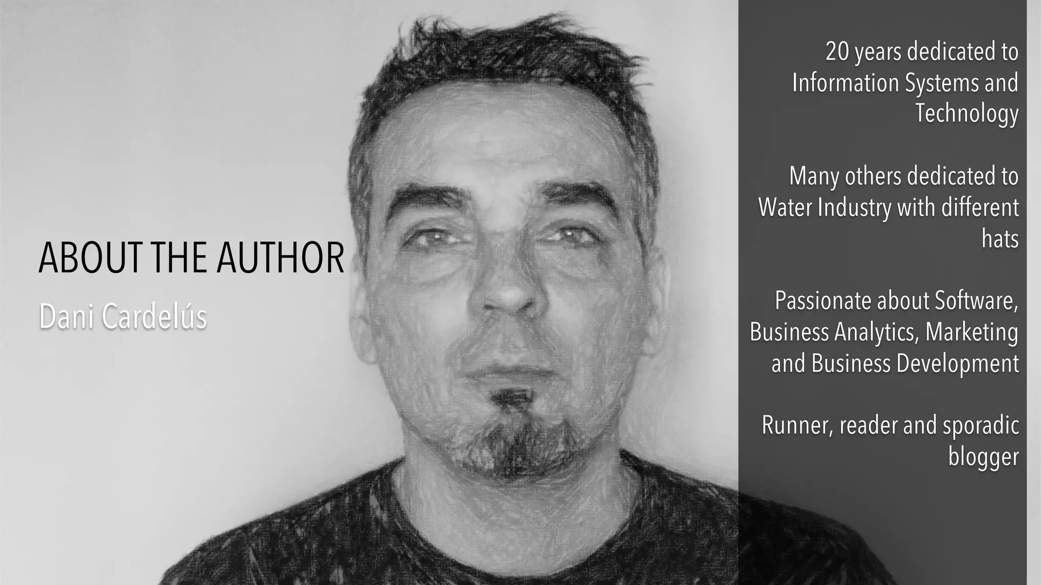 20 years dedicated to
Information Systems and
Technology
Many others dedicated to
Water Industry with different
hats
Passionate about Software,
Business Analytics, Marketing
and Business Development
Runner, reader and sporadic
blogger
Dani Cardelús
ABOUT THE AUTHOR
 