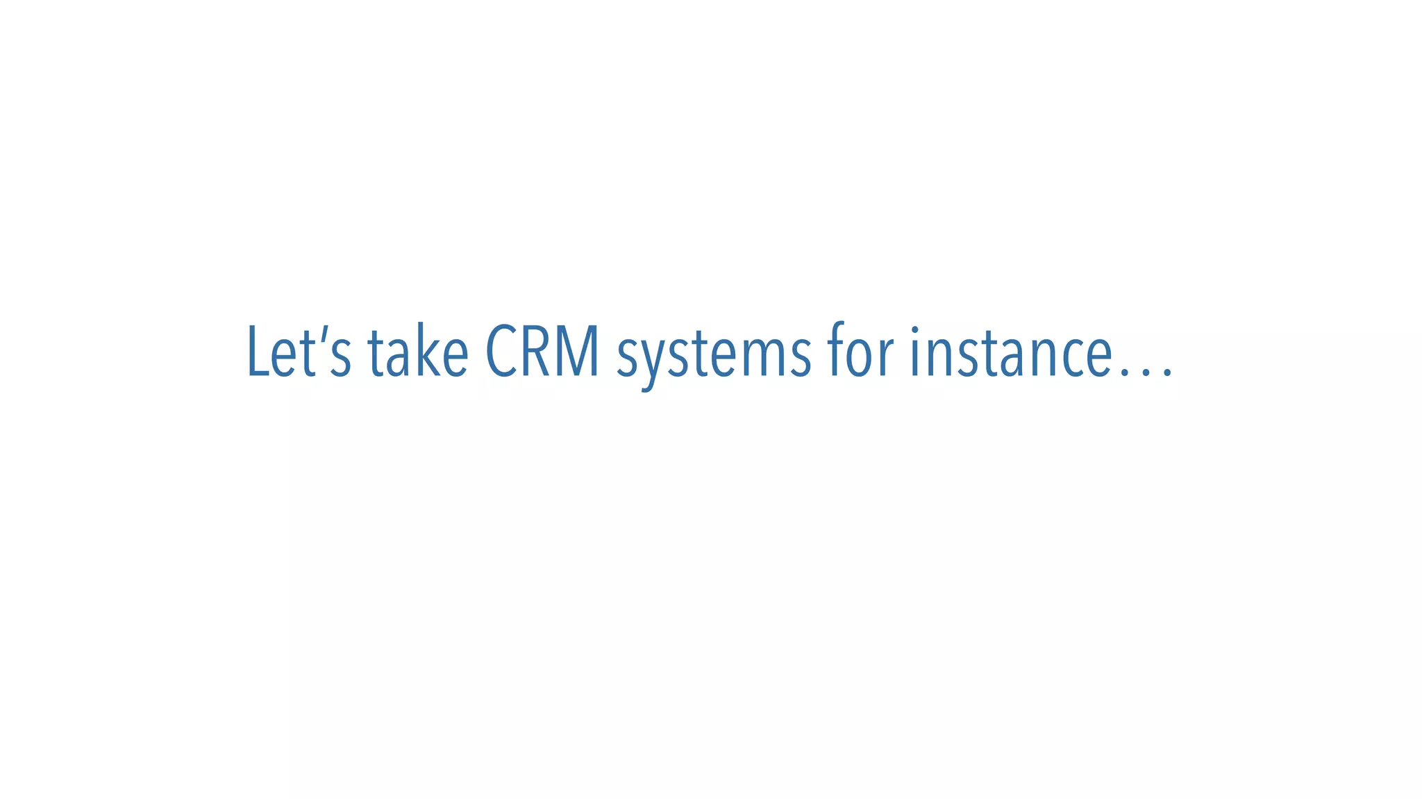 Let’s take CRM systems for instance…
 