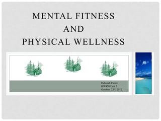 MENTAL FITNESS
       AND
PHYSICAL WELLNESS



             Deborah Carter
             HW420 Unit 5
             October 23rd, 2012
 
