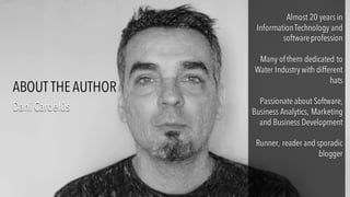 Almost 20 years in
InformationTechnology and
softwareprofession
Many ofthem dedicated to
Water Industry with different
hats
Passionate about Software,
Business Analytics, Marketing
and Business Development
Runner, reader and sporadic
blogger
Almost 20 years in
InformationTechnology and
softwareprofession
Many ofthem dedicated to
Water Industry with different
hats
Passionate about Software,
Business Analytics, Marketing
and Business Development
Runner, reader and sporadic
blogger
Dani CardelúsDani Cardelús
ABOUT THE AUTHOR
 