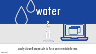 by Dani Cardelus.
analysisand proposalsto face an uncertainfuture
it
water
&
Informationtechnology
 