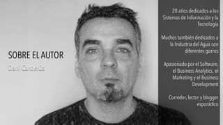 20 años dedicados a los
Sistemas de Informacióny la
Tecnología
Muchos también dedicados a
la Industria del Agua con
diferentes gorros
Apasionado por el Software,
el Business Analytics, el
Marketing y el Business
Development
Corredor,lector y blogger
esporádico
20 años dedicados a los
Sistemas de Informacióny la
Tecnología
Muchos también dedicados a
la Industria del Agua con
diferentes gorros
Apasionado por el Software,
el Business Analytics, el
Marketing y el Business
Development
Corredor,lector y blogger
esporádico
Dani CardelúsDani Cardelús
SOBRE EL AUTOR
 