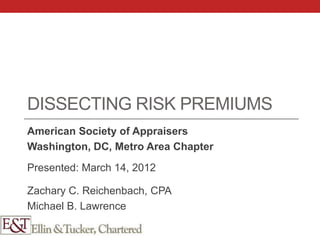 DISSECTING RISK PREMIUMS
American Society of Appraisers
Washington, DC, Metro Area Chapter
Presented: March 14, 2012

Zachary C. Reichenbach, CPA
Michael B. Lawrence
 