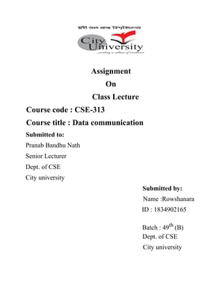 Assignment
On
Class Lecture
Course code : CSE-313
Course title : Data communication
Submitted to:
Pranab Bandhu Nath
Senior Lecturer
Dept. of CSE
City university
Submitted by:
Name :Rowshanara
ID : 1834902165
Batch : 49th
(B)
Dept. of CSE
City university
 