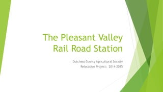 The Pleasant Valley 
Rail Road Station 
Dutchess County Agricultural Society 
Relocation Project: 2014-2015 
 