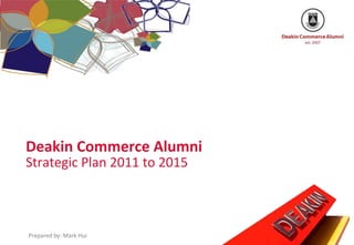 Deakin Commerce Alumni
Strategic Plan 2011 to 2015



Prepared by: Mark Hui
 