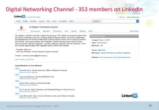 Digital Networking Channel - 353 members on LinkedIn




Deakin Commerce Alumni Strategic Plan 2011 - 2015      20
 