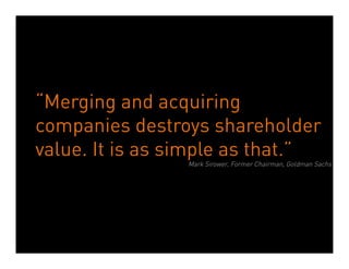 “Merging and acquiring
companies destroys shareholder
value. It is as simple as that.”
                                Mark Sirower, Former Chairman, Goldman Sachs




            Dean Crutchfield Associates
 