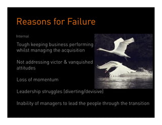 Reasons for Failure
Internal

Tough keeping business performing
whilst managing the acquisition

Not addressing victor & vanquished
attitudes

Loss of momentum

Leadership struggles (diverting/devisive)

Inability of managers to lead the people through the transition
                        Dean Crutchfield Associates
 