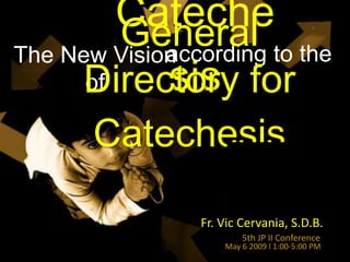 Cateche
         General to the
             according
The New Vision
             sis
      Directory for
      of

     Catechesis

             Fr. Vic Cervania, S.D.B.
                     5th JP II Conference
                 May 6 2009 l 1:00-5:00 PM
 