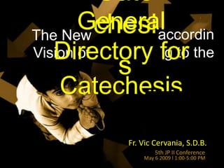 Cate
       General
          chesi accordin
The New
   Directory for the
                 g to
Vision of
            s
   Catechesis

            Fr. Vic Cervania, S.D.B.
                    5th JP II Conference
                May 6 2009 l 1:00-5:00 PM
 