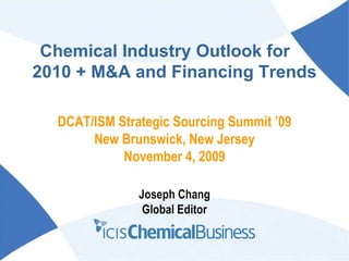 Chemical Industry Outlook for  2010 + M&A and Financing Trends Joseph Chang Global Editor DCAT/ISM Strategic Sourcing Summit ’09 New Brunswick, New Jersey November 4, 2009 