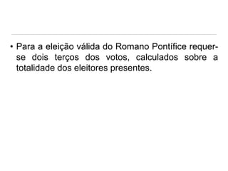 • Para a eleição válida do Romano Pontífice requerse dois terços dos votos, calculados sobre a
totalidade dos eleitores presentes.

 