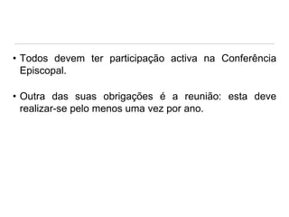 • Todos devem ter participação activa na Conferência
Episcopal.
• Outra das suas obrigações é a reunião: esta deve
realizar-se pelo menos uma vez por ano.

 