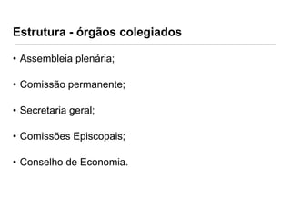 Estrutura - órgãos colegiados
• Assembleia plenária;
• Comissão permanente;

• Secretaria geral;
• Comissões Episcopais;
• Conselho de Economia.

 