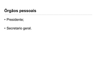 Órgãos pessoais
• Presidente;
• Secretario geral.

 