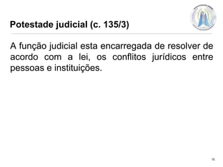 Potestade judicial (c. 135/3)

A função judicial esta encarregada de resolver de
acordo com a lei, os conflitos jurídicos entre
pessoas e instituições.

15

 