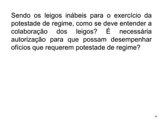 Sendo os leigos inábeis para o exercício da
potestade de regime, como se deve entender a
colaboração dos leigos? É necessária
autorização para que possam desempenhar
ofícios que requerem potestade de regime?

18

 