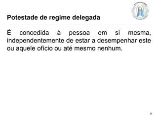 Potestade de regime delegada

É concedida à pessoa em si mesma,
independentemente de estar a desempenhar este
ou aquele ofício ou até mesmo nenhum.

26

 