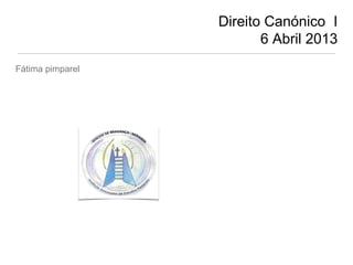 Direito Canónico I
6 Abril 2013
Fátima pimparel

 