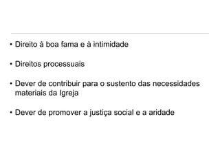 • Direito à boa fama e à intimidade
• Direitos processuais

• Dever de contribuir para o sustento das necessidades
materiais da Igreja
• Dever de promover a justiça social e a aridade

 