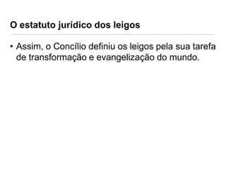 O estatuto jurídico dos leigos
• Assim, o Concílio definiu os leigos pela sua tarefa
de transformação e evangelização do mundo.

 