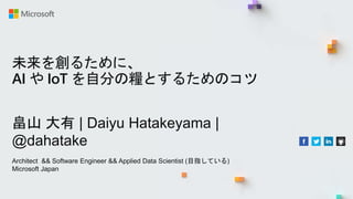 未来を創るために、
AI や IoT を自分の糧とするためのコツ
畠山 大有 | Daiyu Hatakeyama |
@dahatake
Architect && Software Engineer && Applied Data Scientist (目指している)
Microsoft Japan
 