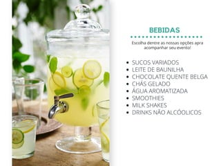 SUCOS VARIADOS
LEITE DE BAUNILHA
CHOCOLATE QUENTE BELGA
CHÁS GELADO
ÁGUA AROMATIZADA
SMOOTHIES
MILK SHAKES
DRINKS NÃO ALCÓOLICOS
BEBIDAS
Escolha dentre as nossas opções apra
acompanhar seu evento!
 