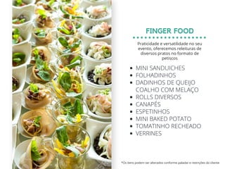 MINI SANDUICHES
FOLHADINHOS
DADINHOS DE QUEIJO
COALHO COM MELAÇO
ROLLS DIVERSOS
CANAPÉS
ESPETINHOS
MINI BAKED POTATO
TOMATINHO RECHEADO
VERRINES
FINGER FOOD
*Os itens podem ser alterados conforme paladar e restrições do cliente
Praticidade e versatilidade no seu
evento, oferecemos releituras de
diversos pratos no formato de
petiscos
 