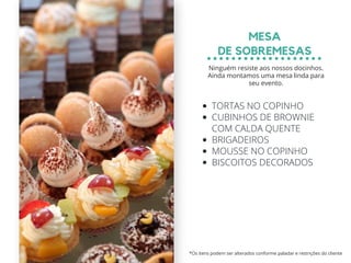 TORTAS NO COPINHO
CUBINHOS DE BROWNIE
COM CALDA QUENTE
BRIGADEIROS
MOUSSE NO COPINHO
BISCOITOS DECORADOS
MESA
DE SOBREMESAS
*Os itens podem ser alterados conforme paladar e restrições do cliente
Ninguém resiste aos nossos docinhos.
Ainda montamos uma mesa linda para
seu evento.
 