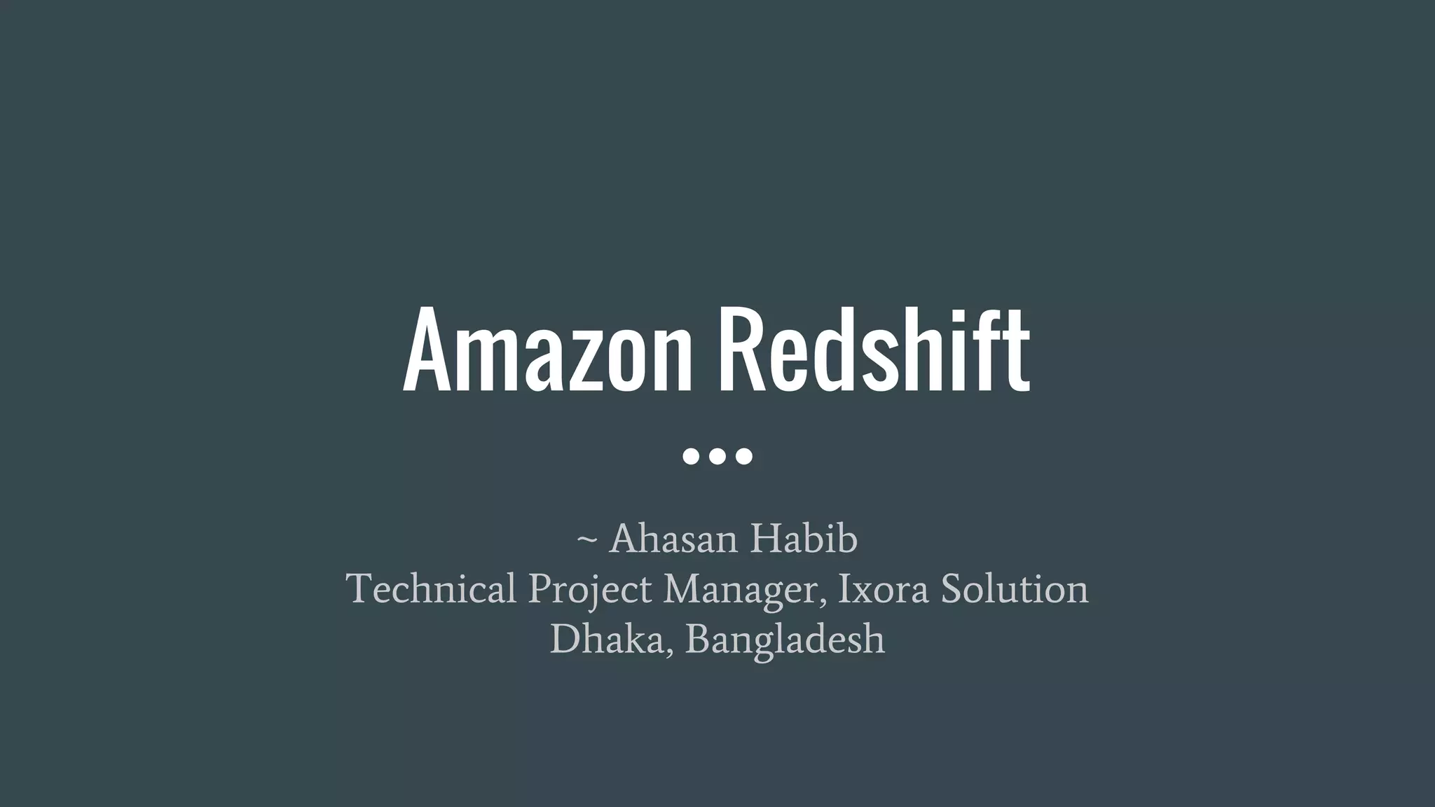 Amazon Redshift
~ Ahasan Habib
Technical Project Manager, Ixora Solution
Dhaka, Bangladesh
 