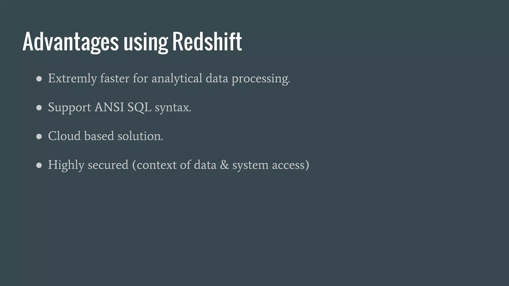 Advantages using Redshift
● Extremly faster for analytical data processing.
● Support ANSI SQL syntax.
● Cloud based solution.
● Highly secured (context of data & system access)
 