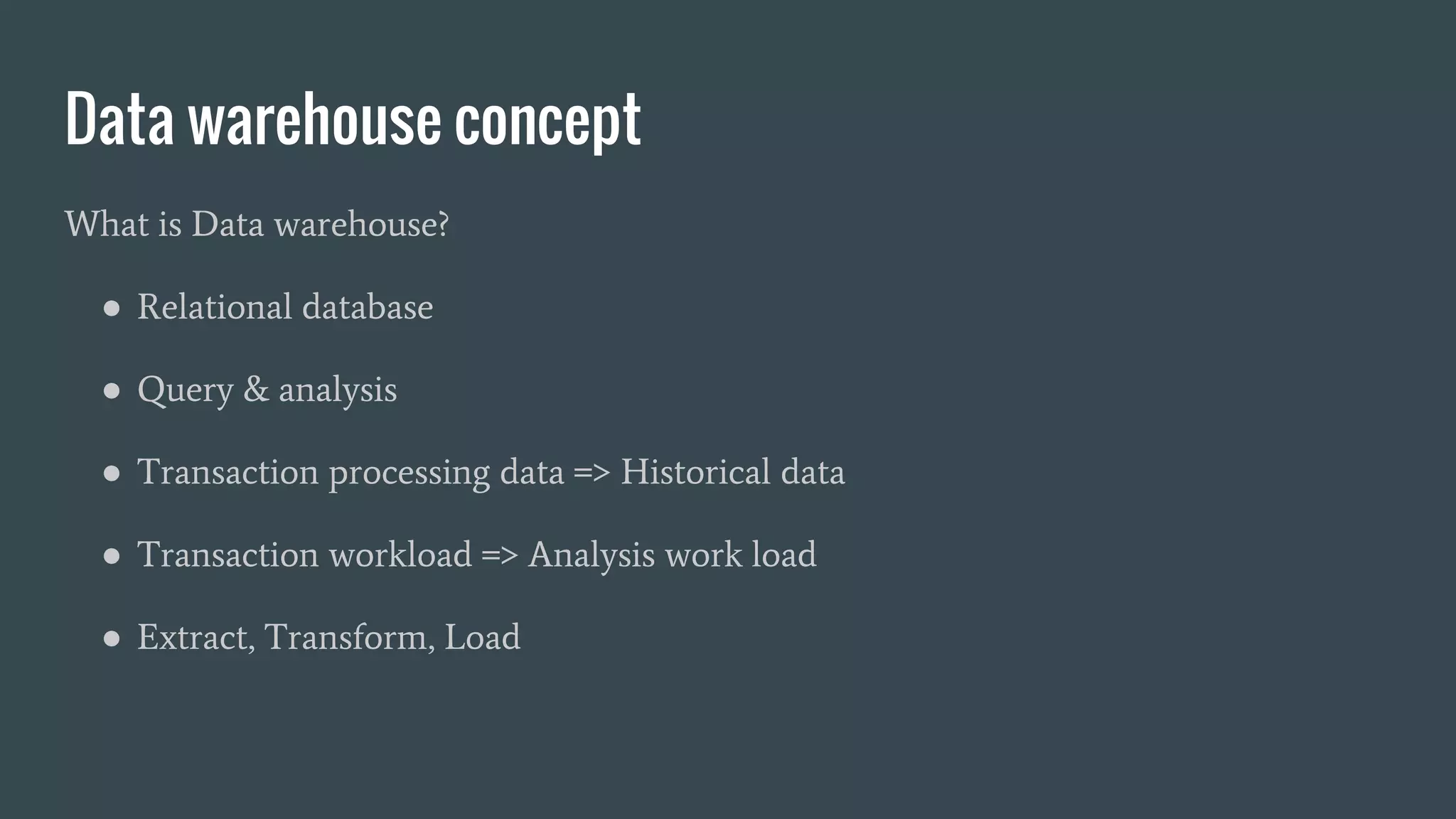 Data warehouse concept
What is Data warehouse?
● Relational database
● Query & analysis
● Transaction processing data => Historical data
● Transaction workload => Analysis work load
● Extract, Transform, Load
 